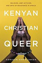 Kenyan, Christian, queer : religion, LGBT activism, and arts of resistance in Africa