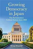 Growing democracy in Japan : the parliamentary cabinet system since 1868