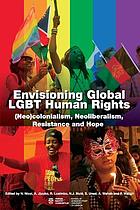 Envisioning global LGBT human rights : (neo)colonialism, neoliberalism, resistance and hope