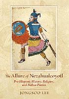 The allure of Nezahualcoyotl : pre-Hispanic history, religion, and Nahua poetics