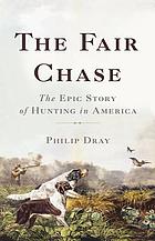The fair chase : the epic story of hunting in America