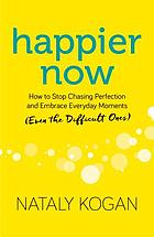 Happier now : how to stop chasing perfection and embrace everyday moments (even the difficult ones)