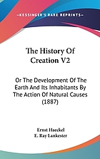 The history of creation : or the development of the Earth and its inhabitants by the action of natural causes : a popular exposition of the doctrine of evolution in general, and that of Darwin, Goethe, and Lamarck in particular