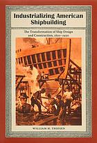 Industrializing American shipbuilding : the transformation of ship design and construction, 1820-1920