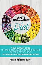 Anti inflamatory diet : your guide to healing inflammation, alleviating pain and restoring physical health : 50 delicious anti-inflammatory diet recipes