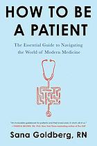 How to be a patient : the essential guide to navigating the world of modern medicine