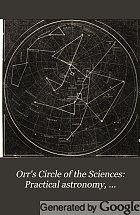 Orr's circle of the sciences : a series of treatises on the principles of science, with their application to practical pursuits.