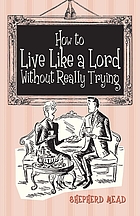 How to live like a lord without really trying : a confidential manual prepared as part of a survival kit for Americans living in Britain, showing how to get rich in England, how to rise quickly and easily to the top of British society, examining the blessings, foibles, and weaknesses of British life, providing the reader with his just share of wealth, warmth, wisdom, and lasting happiness, and containing the thrilling human story of a brave family's battle against the elements