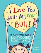 I Love You with All My Butt! : an Illustrated Book of Big Thoughts from Little Kids.