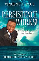 Persistence works! : discovering how to persist unto your miracle