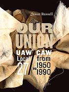 Our union : UAW/CAW Local 27 from 1950-1990