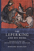 The leper King and his heirs : Baldwin IV and the Crusader Kingdom of Jerusalem