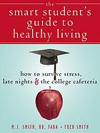 The Smart Student's Guide to Healthy Living : how to survive stress, late nights, & the college cafeteria