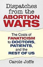Dispatches from the abortion wars : the cost of fanaticism to doctors, patients and the rest of us