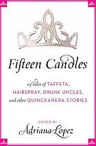 Fifteen candles : 15 tales of taffeta, hairspray, drunk uncles, and other Quinceañera stories : an anthology
