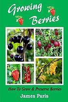 Growing berries : how to grow and preserve berries : strawberries, raspberries, blackberries, blueberries, gooseberries, redcurrants, blackcurrants & whitecurrants : including recipes for james and preserves
