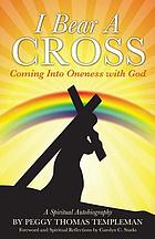I bear a cross : coming into Oneness with God, a spiritual autobiography