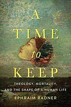 A time to keep : theology, mortality, and the shape of a human life