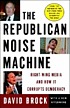 The Republican noise machine : right-wing media... by David Brock