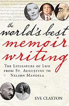 The world's best memoir writing : the literature of life from St. Augustine to Gandhi, and from Pablo Picasso to Nelson Mandela