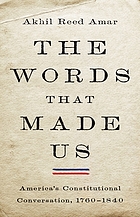 The words that made us : America's constitutional conversation, 1760-1840