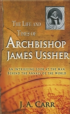 The life and times of archbishop Ussher : an intriguing look at the man behind the annals of the world