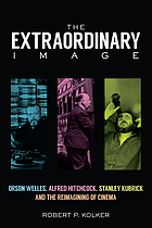 The extraordinary image : Orson Welles, Alfred Hitchcock, Stanley Kubrick, and the reimagining of cinema