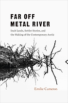 Far off Metal River : Inuit lands, settler stories, and the makingof the contemporary Arctic