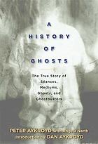 A history of ghosts : the true story of séances, mediums, ghosts, and ghostbusters