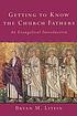 Getting to know the church fathers : an evangelical... by Bryan M Litfin
