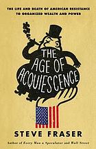 The age of acquiescence : the life and death of American resistance to organized wealth and power