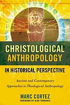 Christological anthropology in historical perspective : ancient and contemporary approaches to theological anthropology