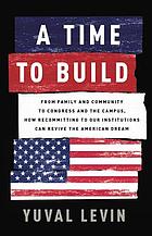 A time to build, from family and community to Congress and the campus : how recommitting to our institutions can revive the American dream