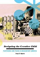 Designing the creative child : playthings and places in midcentury America