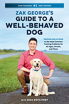 Zak George's guide to a well-behaved dog : proven solutions to the most common training problems for all ages, breeds, and mixes