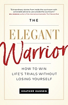 The elegant warrior : how to win life's trials without losing yourself