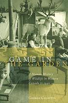 Game in the garden : a human history of wildlife in Western Canada to 1940