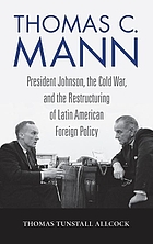 Thomas C. Mann : President Johnson, the Cold War, and therestructuring of Latin American Foreign Policy