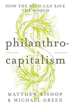 Philanthrocapitalism : how the rich can save the world, and why we should let them