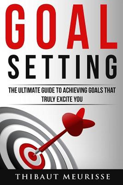 Goal setting : the ultimate guide to achieving goals that truly excite ...