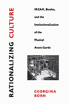 Rationalizing culture : IRCAM, Boulez, and the institutionalization of the musical avant-garde