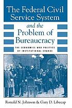 The federal civil service system and the problem of bureaucracy : the economics and politics of institutional change
