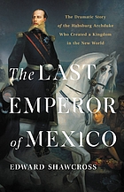 The last emperor of Mexico : the dramatic story of the Habsburg Archduke who created a kingdom in the new world