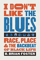 I don't like the blues : race, place, and the backbeat of Black life