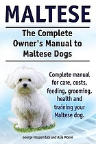 Maltese : a toy-sized purebred canine : the complete owner's manual to Maltese dogs ; complete manual for care, costs, feeding, grooming, health and training your Maltese dog