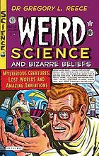 Weird science and bizarre beliefs : mysterious creatures, lost worlds, and amazing inventions