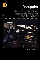 Datapoint : the lost story of the Texans who invented the personal computer revolution