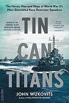 Tin can titans : the heroic men and ships of World War II's most decorated Navy destroyer squadron