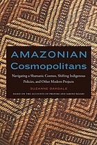 Amazonian cosmopolitans : navigating a shamanic cosmos, shifting indigenous policies, and other modern projects