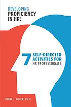 Developing Proficiency in HR : 7 Self-Directed Activities for HR Professionals.